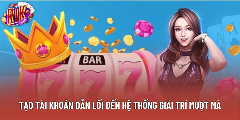 Tạo tài khoản dẫn lối đến hệ thống giải trí mượt mà